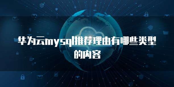 华为云mysql推荐理由有哪些类型的内容