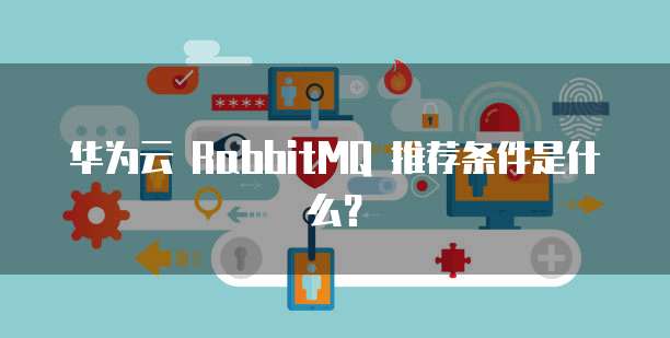 华为云 RabbitMQ 推荐条件是什么?