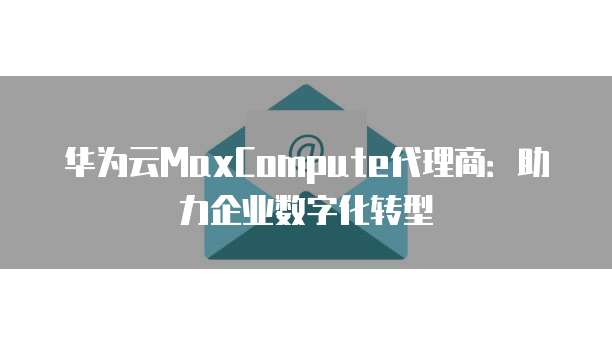华为云MaxCompute代理商：助力企业数字化转型