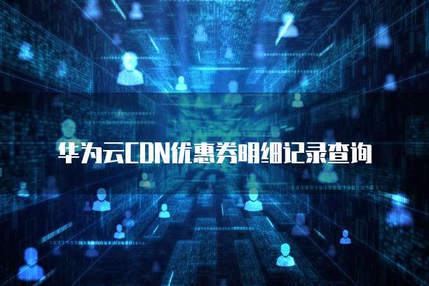 华为云CDN优惠券明细记录查询