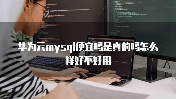 华为云mysql便宜吗是真的吗怎么样好不好用