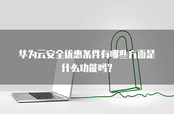 华为云安全优惠条件有哪些方面是什么功能吗？