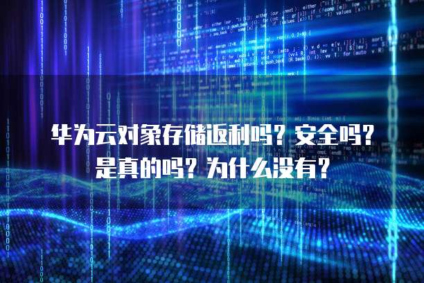 华为云对象存储返利吗?安全吗?是真的吗?为什么没有?