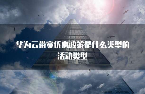 华为云带宽优惠政策是什么类型的活动类型
