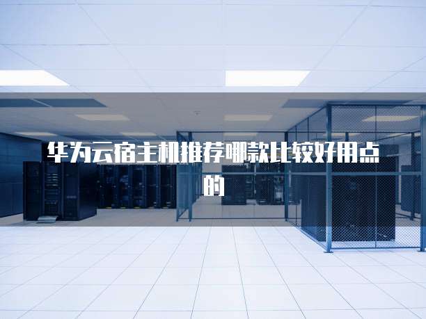 华为云宿主机推荐哪款比较好用点的