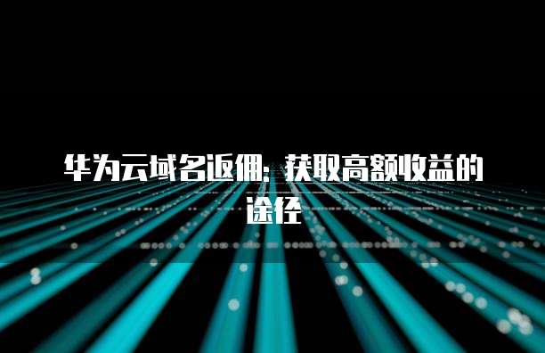 华为云域名返佣: 获取高额收益的途径