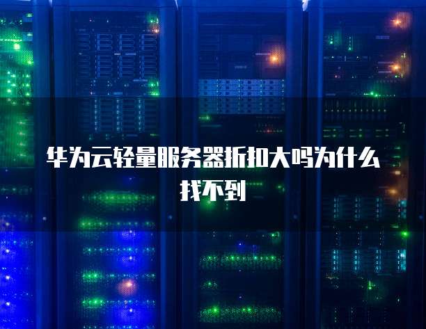 华为云轻量服务器折扣大吗为什么找不到