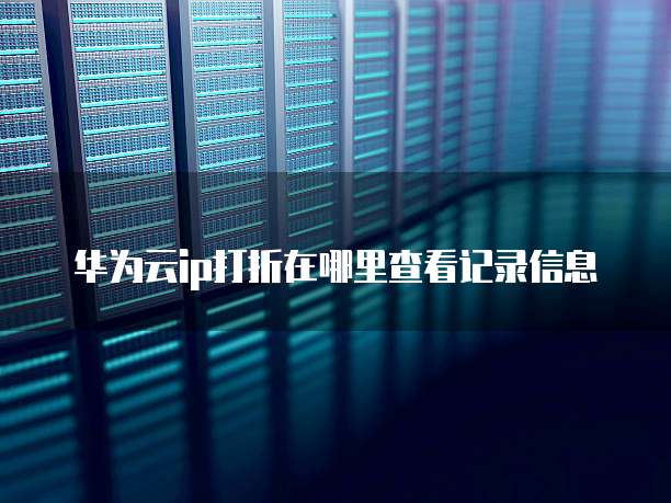 华为云ip打折在哪里查看记录信息