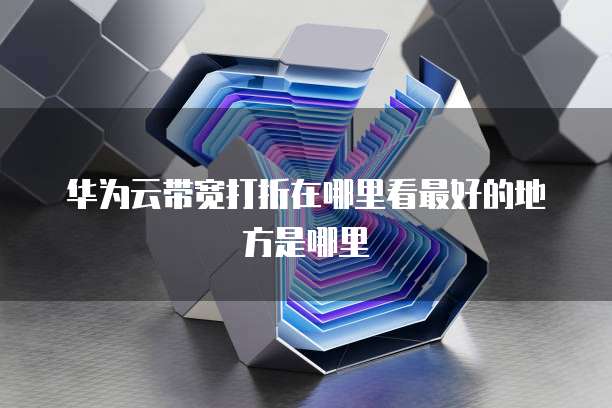 华为云带宽打折在哪里看最好的地方是哪里