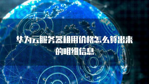 华为云服务器租用价格怎么算出来的明细信息