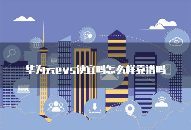 华为云evs便宜吗怎么样靠谱吗