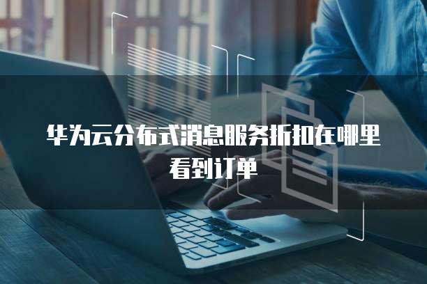 华为云分布式消息服务折扣在哪里看到订单