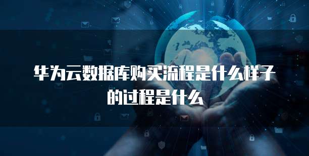 华为云数据库购买流程是什么样子的过程是什么