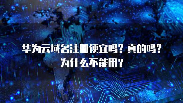 华为云域名注册便宜吗?真的吗?为什么不能用?