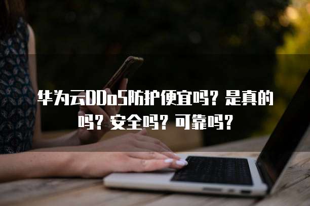 华为云DDoS防护便宜吗?是真的吗?安全吗?可靠吗?