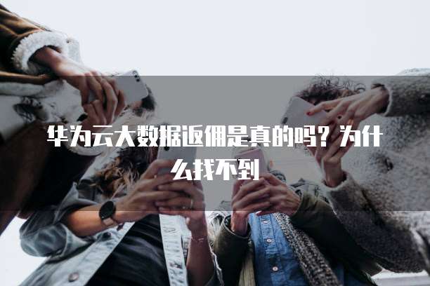 华为云大数据返佣是真的吗?为什么找不到