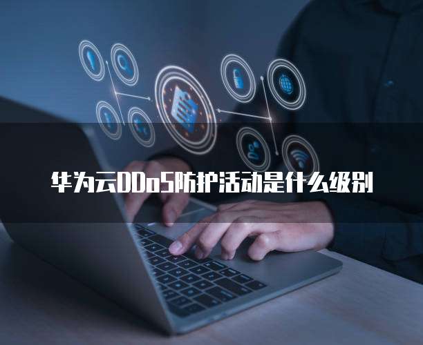 华为云DDoS防护活动是什么级别