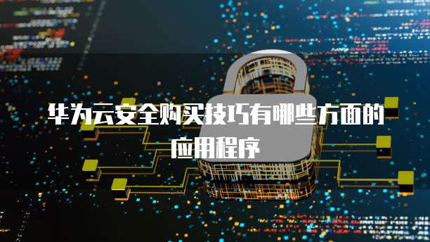 华为云安全购买技巧有哪些方面的应用程序