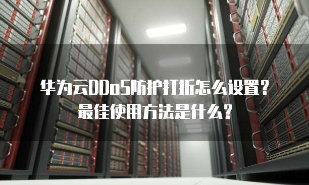 华为云DDoS防护打折怎么设置？最佳使用方法是什么？