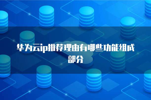 华为云ip推荐理由有哪些功能组成部分