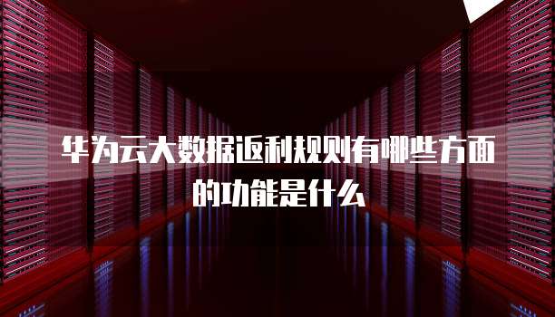 华为云大数据返利规则有哪些方面的功能是什么