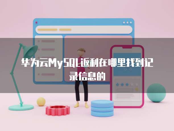 华为云MySQL返利在哪里找到记录信息的