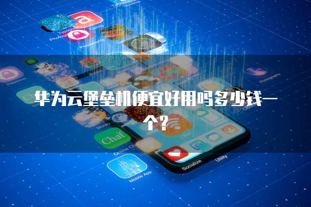 华为云堡垒机便宜好用吗多少钱一个?