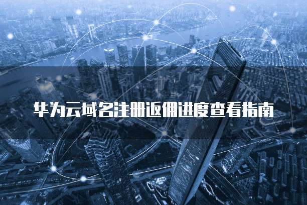 华为云域名注册返佣进度查看指南
