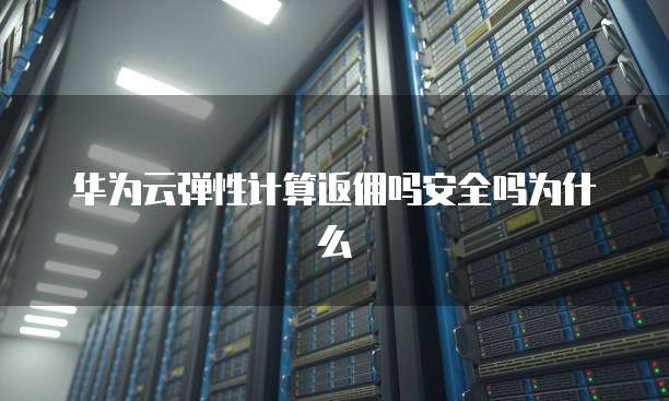 华为云弹性计算返佣吗安全吗为什么