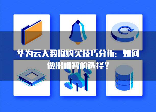 华为云大数据购买技巧分析:如何做出明智的选择?