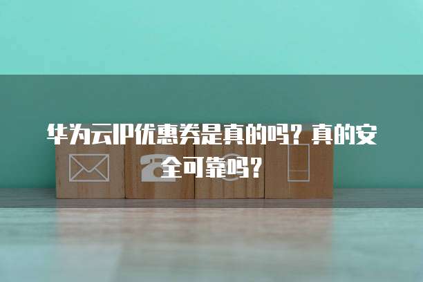 华为云IP优惠券是真的吗?真的安全可靠吗?