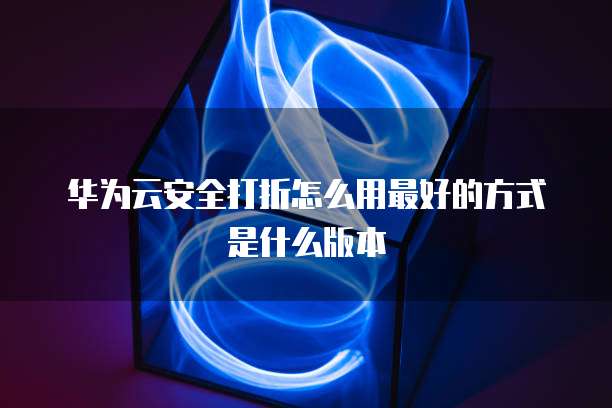 华为云安全打折怎么用最好的方式是什么版本