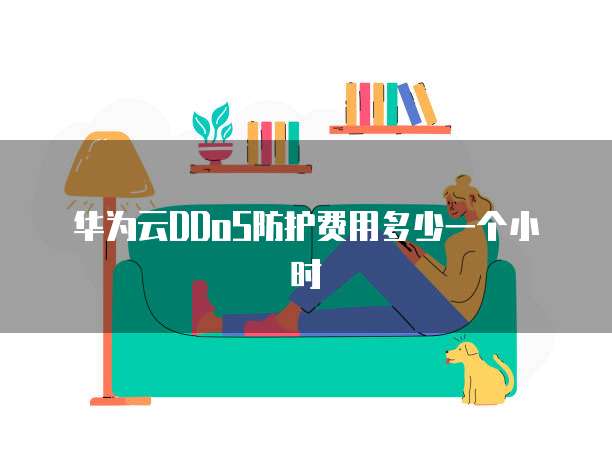 华为云DDoS防护费用多少一个小时