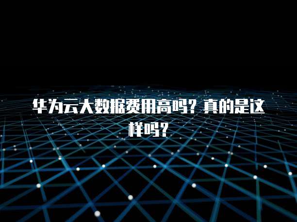 华为云大数据费用高吗?真的是这样吗?
