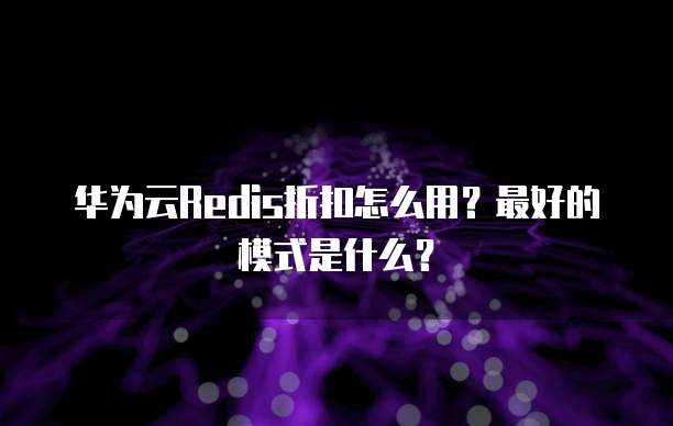 华为云Redis折扣怎么用?最好的模式是什么?