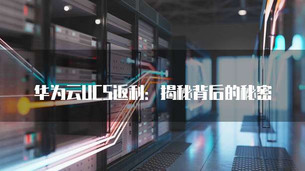 华为云UCS返利:揭秘背后的秘密