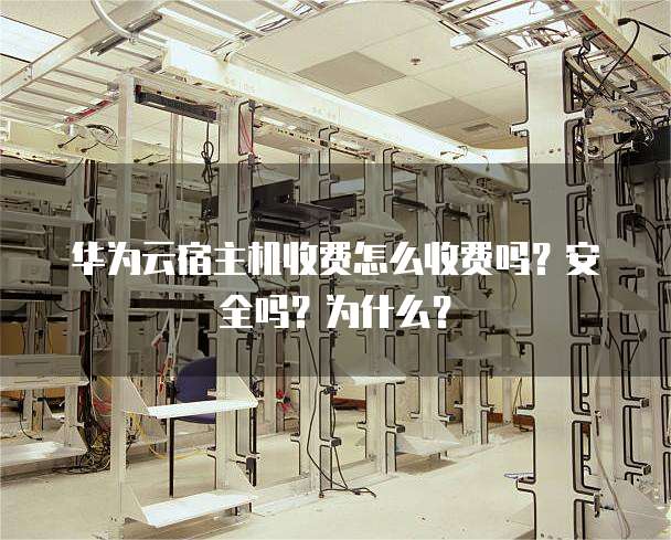华为云宿主机收费怎么收费吗?安全吗?为什么?