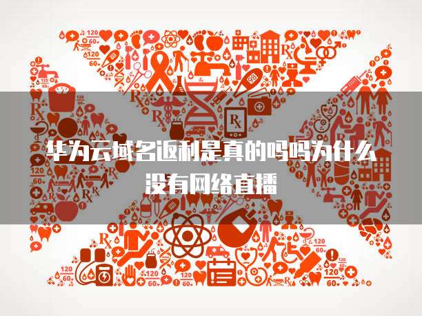 华为云域名返利是真的吗吗为什么没有网络直播