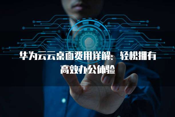 华为云云桌面费用详解：轻松拥有高效办公体验