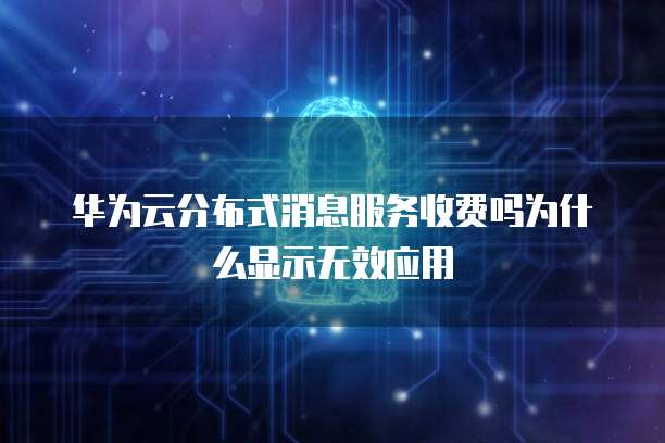 华为云分布式消息服务收费吗为什么显示无效应用