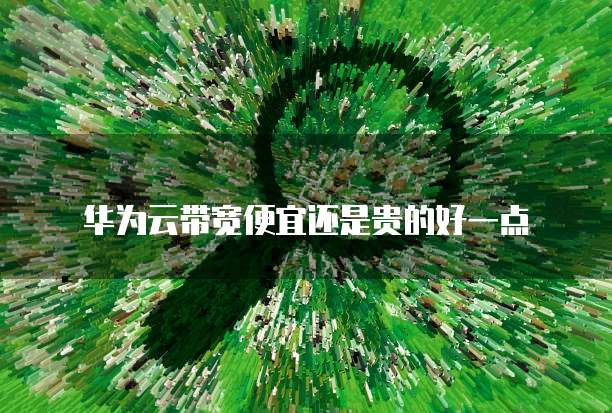 华为云带宽便宜还是贵的好一点