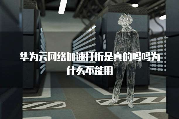 华为云网络加速打折是真的吗吗为什么不能用