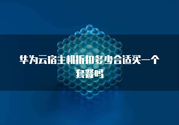华为云宿主机折扣多少合适买一个套餐吗