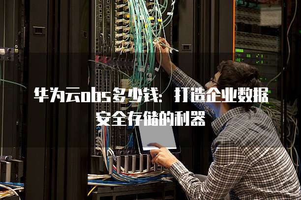华为云obs多少钱:打造企业数据安全存储的利器