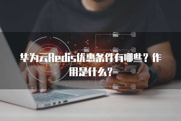 华为云Redis优惠条件有哪些?作用是什么?