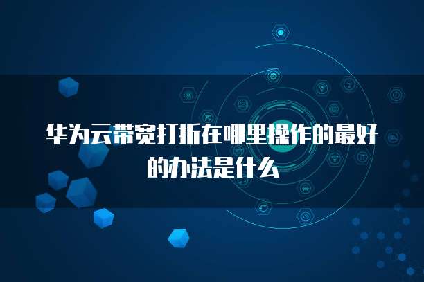 华为云带宽打折在哪里操作的最好的办法是什么