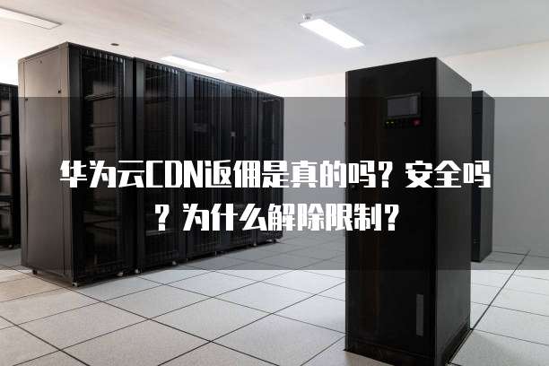 华为云CDN返佣是真的吗?安全吗?为什么解除限制?