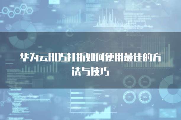 华为云RDS打折如何使用最佳的方法与技巧