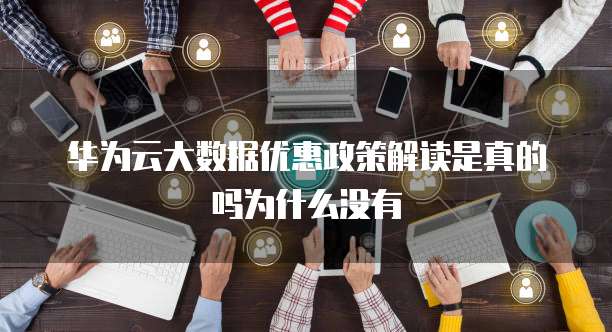华为云大数据优惠政策解读是真的吗为什么没有