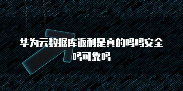 华为云数据库返利是真的吗吗安全吗可靠吗